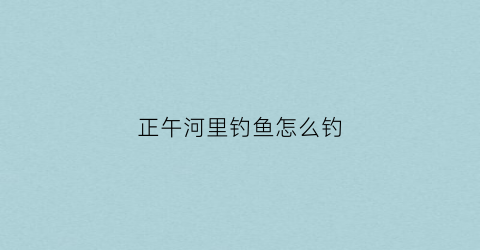 正午河里钓鱼怎么钓(中午在河边钓鱼)