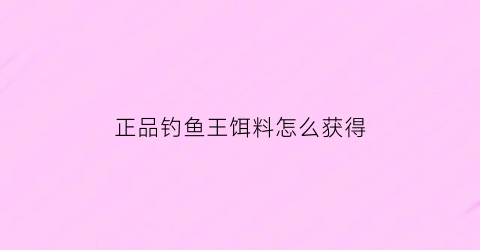 “正品钓鱼王饵料怎么获得(正品钓鱼王饵料怎么获得视频)