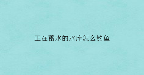 正在蓄水的水库怎么钓鱼