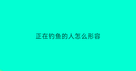 “正在钓鱼的人怎么形容(形容钓鱼人的心情短语)