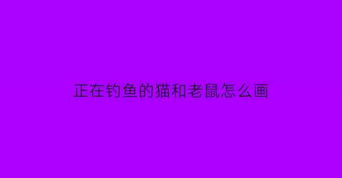正在钓鱼的猫和老鼠怎么画(正在钓鱼的猫和老鼠怎么画简笔画)