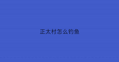 “正太村怎么钓鱼(正太岛钓鱼攻略)