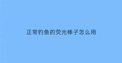 正常钓鱼的荧光棒子怎么用(钓鱼荧光棒有毒吗)