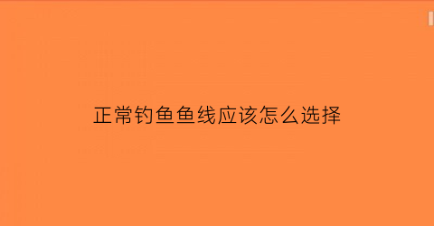 “正常钓鱼鱼线应该怎么选择(正常钓鱼线组)