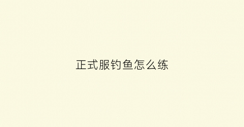 正式服钓鱼怎么练(钓鱼在哪学怀旧服)