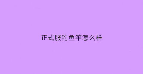 正式服钓鱼竿怎么样