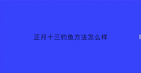 正月十三钓鱼方法怎么样(正月十五钓鱼好吗)