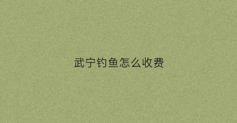 武宁钓鱼怎么收费(武宁钓鱼收费钓点)