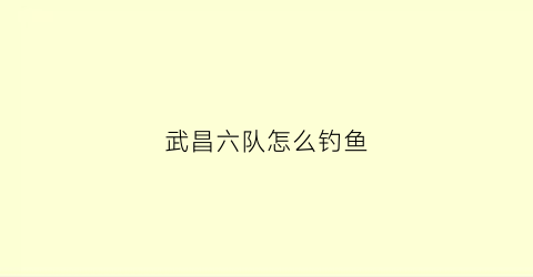 武昌六队怎么钓鱼(武昌钓鱼的地方有哪些)