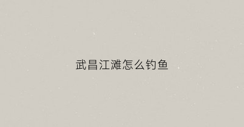 武昌江滩怎么钓鱼(武昌江滩钓鱼一般在哪里钓)