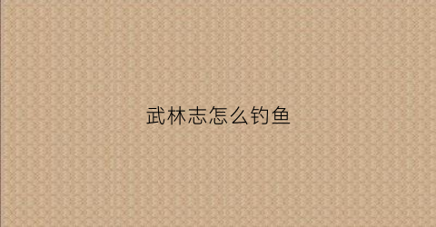 武林志怎么钓鱼(武林志怎么快速刷钱)