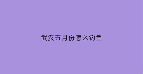 武汉五月份怎么钓鱼