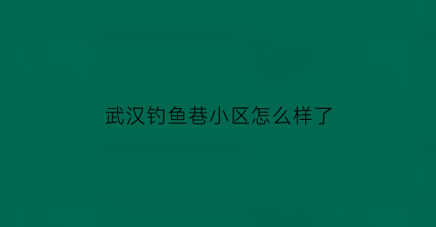 武汉钓鱼巷小区怎么样了(钓鱼巷小区近几年能拆迁吗)