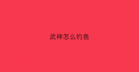 武神怎么钓鱼(武神怎么钓鱼最快)