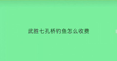 “武胜七孔桥钓鱼怎么收费(武胜县七孔石村)