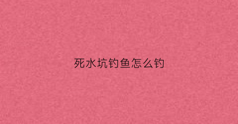 死水坑钓鱼怎么钓(死水坑能养什么鱼)