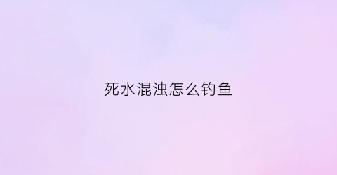 死水混浊怎么钓鱼(死水钓鱼技巧)