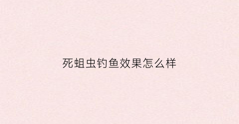 “死蛆虫钓鱼效果怎么样(蛆虫钓鱼效果如何)