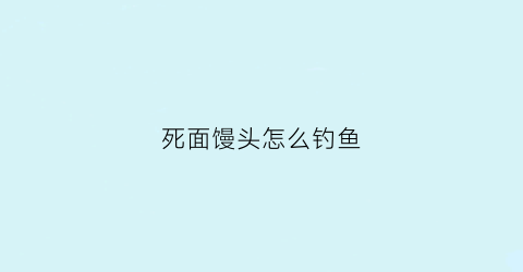 “死面馒头怎么钓鱼(死面馒头好吃吗)