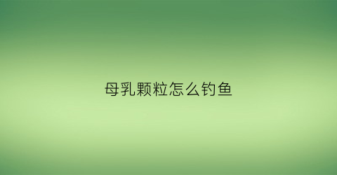 母乳颗粒怎么钓鱼(母乳钓鱼的使用方法)