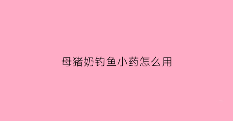“母猪奶钓鱼小药怎么用(钓鱼小药母猪奶适合什么季节)