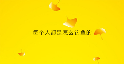 每个人都是怎么钓鱼的(每个人都是怎么钓鱼的呢)