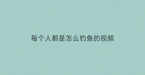 每个人都是怎么钓鱼的视频(钓鱼的教程视频)