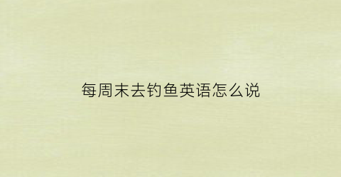 每周末去钓鱼英语怎么说(在周末钓鱼英语)