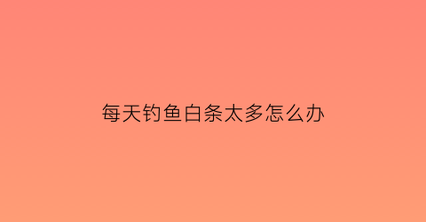 “每天钓鱼白条太多怎么办(一天当中钓白条的最佳时间和温度)