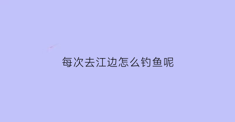 每次去江边怎么钓鱼呢