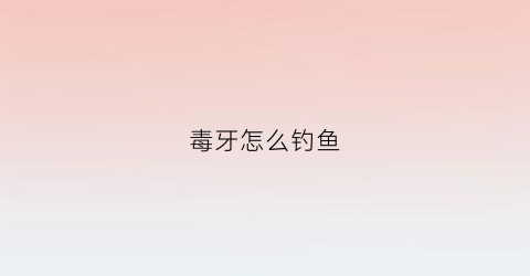 毒牙怎么钓鱼(毒牙怎么打)