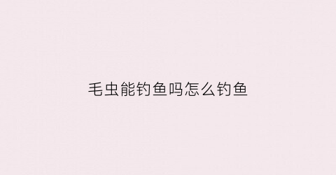 毛虫能钓鱼吗怎么钓鱼(毛毛虫能钓鱼吗)