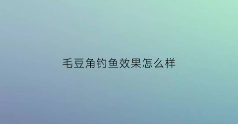 毛豆角钓鱼效果怎么样(毛豆能钓什么鱼)