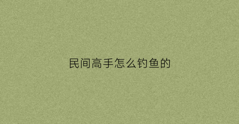 民间高手怎么钓鱼的(民间钓法)