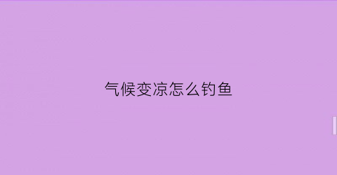 气候变凉怎么钓鱼(天气凉钓鱼用什么饵料)
