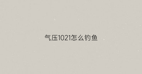 “气压1021怎么钓鱼(气压1007钓鱼)