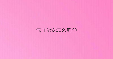气压962怎么钓鱼