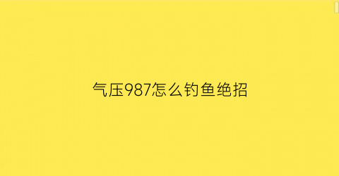 气压987怎么钓鱼绝招(气压967适合钓鱼吗钓浅还是钓深)