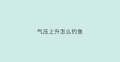 气压上升怎么钓鱼(气压上升好钓鱼还是下降好钓鱼)
