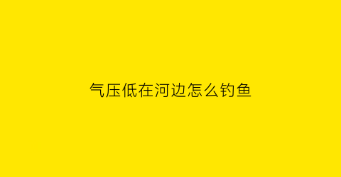 “气压低在河边怎么钓鱼(气压低的时候钓鱼钓深水还是浅水)