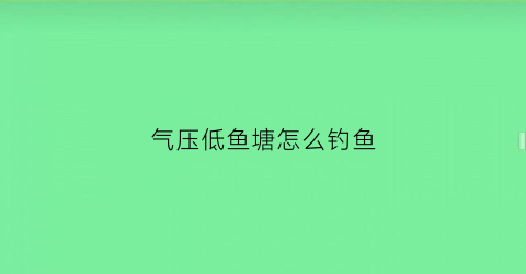 气压低鱼塘怎么钓鱼(气压低钓鱼钓深水还是浅水)