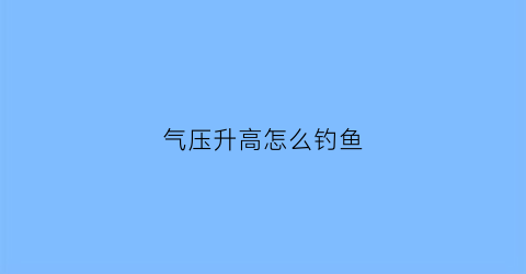 气压升高怎么钓鱼