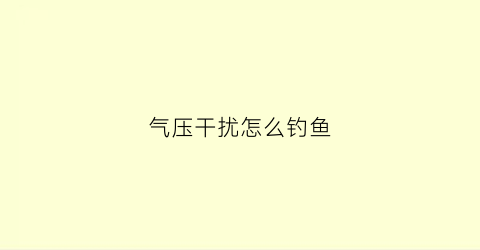 气压干扰怎么钓鱼(气压高怎么钓鱼)
