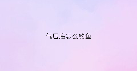 “气压底怎么钓鱼(气压低怎么钓鱼)