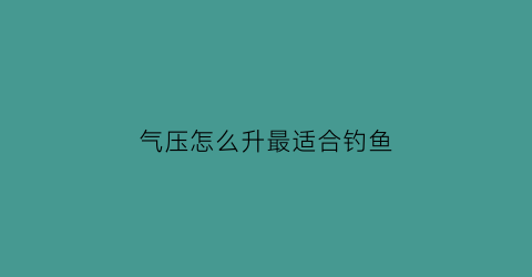 “气压怎么升最适合钓鱼(怎样的气压指数适合钓鱼)