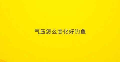 气压怎么变化好钓鱼(气压与钓鱼关系表)