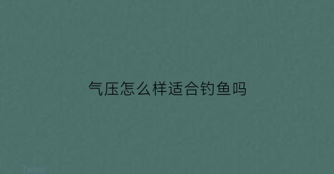 “气压怎么样适合钓鱼吗(气压对钓鱼的影响什么样的气压适合钓鱼)