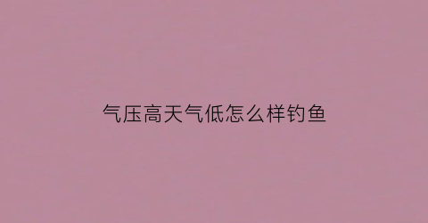 气压高天气低怎么样钓鱼(气压高了好钓鱼还是低了好钓鱼)