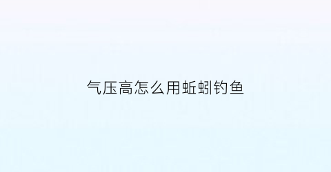 气压高怎么用蚯蚓钓鱼(气压高怎么用蚯蚓钓鱼呢)