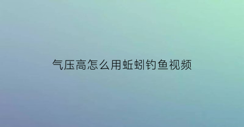 气压高怎么用蚯蚓钓鱼视频(野钓气压高好还是低好)